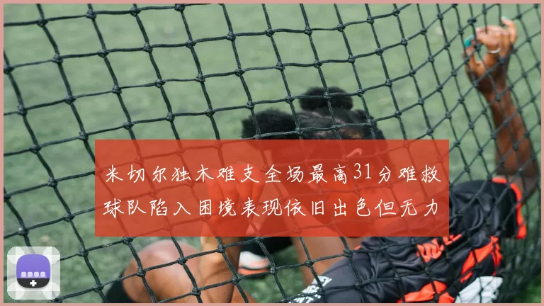 米切尔独木难支全场最高31分难救球队陷入困境表现依旧出色但无力回天
